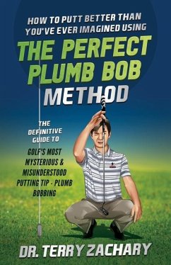 How To Putt Better Than You've Ever Imagined Using The Perfect Plumb Bob: The Definitive Guide to Golf's Most Mysterious & Misunderstood Putting Tip: - Zachary, Terry