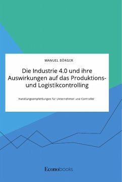 Die Industrie 4.0 und ihre Auswirkungen auf das Produktions- und Logistikcontrolling. Handlungsempfehlungen für Unternehmen und Controller - Börger, Manuel