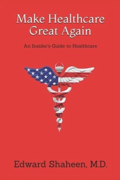 Make Healthcare Great Again: An Insider's Guide to Healthcare - Shaheen, Edward