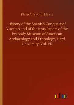 History of the Spanish Conquest of Yucatan and of the Itzas Papers of the Peabody Museum of American Archaeology and Ethnology, Hard University. Vol. VII