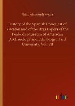 History of the Spanish Conquest of Yucatan and of the Itzas Papers of the Peabody Museum of American Archaeology and Ethnology, Hard University. Vol. VII - Means, Philip Ainsworth