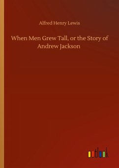 When Men Grew Tall, or the Story of Andrew Jackson - Lewis, Alfred Henry
