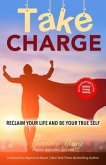 Take Charge: Reclaim Your Life and Be Your True Self