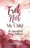 Fret Not My Child: An Inspirational Poetry Collection
