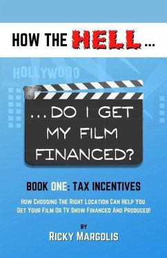 HOW THE HELL... Do I Get My Film Financed?: Book One: TAX INCENTIVES: How Choosing The Right Location Can Help You Get Your Film Or TV Show Financed A - Margolis, Ricky