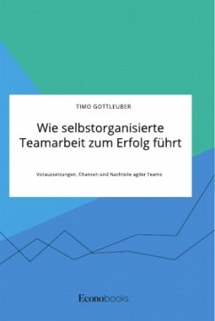 Wie selbstorganisierte Teamarbeit zum Erfolg führt. Voraussetzungen, Chancen und Nachteile agiler Teams - Gottleuber, Timo