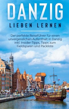 Danzig lieben lernen: Der perfekte Reiseführer für einen unvergesslichen Aufenthalt in Danzig inkl. Insider-Tipps, Tipps zum Geldsparen und Packliste (eBook, ePUB)