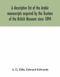 A descriptive list of the Arabic manuscripts acquired by the Trustees of the British Museum since 1894 - G. Ellis, A.; Edwards, Edward