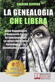 La Genealogia Che Libera: Come Raggiungere Il Benessere Fisico Ed Emozionale Con La Lettura dell'Albero Genealogico E Le Costellazioni Familiari