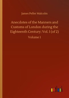 Anecdotes of the Manners and Customs of London during the Eighteenth Century; Vol. I (of 2) - Malcolm, James Peller