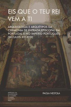 Eis que o teu Rei vem a ti. Arqueologia e Arquétipos da Cerimónia de Entrada Episcopal em Portugal e no Império Português (Séculos XVI-XVIII) - Nestola, Paola