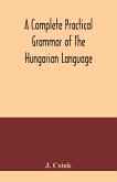 A complete practical grammar of the Hungarian language; with exercises, selections from the best authors, and vocabularies, to which is added a Historical sketch of Hungarian literature
