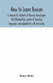 How to learn Russian, a manual for students of Russian, based upon the Ollendorffian system of teaching languages, and adapted for self-instruction