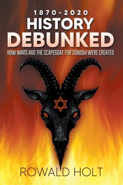 1871-2021 History Debunked: How Wars and the Scapegoat for Zionism Were Created - Holt, Rowald