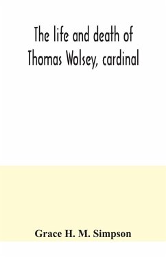 The life and death of Thomas Wolsey, cardinal - H. M. Simpson, Grace