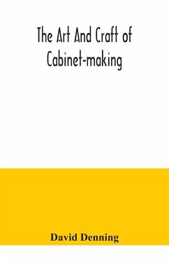 The art and craft of cabinet-making, a practical handbook to the construction of cabinet furniture, the use of tools, formation of joints, hints on designing and setting out work, veneering, etc. together with a review of the development of furniture - Denning, David