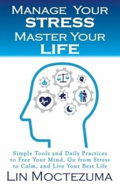 Manage Your Stress Master Your Life: Simple Tools and Daily Practices to Free Your Mind, Go from Stress to Calm, and Live Your Best Life - Moctezuma, Lin