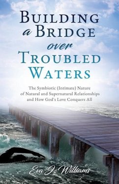 Building a Bridge over Troubled Waters: The Symbiotic (Intimate) Nature of Natural and Supernatural Relationships and How God's Love Conquers All - Williams, Eva J.