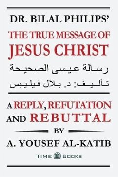 Dr. Bilal Philips' The True Message of Jesus Christ: A Reply, Refutation and Rebuttal - Al-Katib, A. Yousef