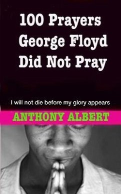 100 Prayers George Floyd did not Pray: I Will not Die Before my Glory Appears - Albert, Anthony