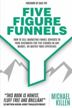 Five Figure Funnels: How To Sell Marketing Funnel Services To Your Customers For Five Figures In Any Market, No Matter Your Experience - Killen, Michael