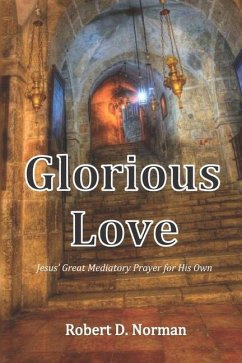 Glorious Love: Christ's Great Mediatory Prayer for His Own - Norman, Robert D.