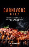 Carnivore Diet: A Guide to Eat Meat, Get Lean, and Stay Healthy an Alternative for Paleo and Keto Diet (eBook, ePUB)