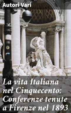 La vita Italiana nel Cinquecento: Conferenze tenute a Firenze nel 1893 (eBook, ePUB) - Vari, Autori