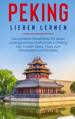 Peking lieben lernen: Der perfekte Reiseführer für einen unvergesslichen Aufenthalt in Peking inkl. Insider-Tipps, Tipps zum Geldsparen und Packliste (eBook, ePUB)