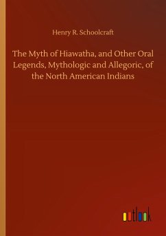 The Myth of Hiawatha, and Other Oral Legends, Mythologic and Allegoric, of the North American Indians - Schoolcraft, Henry R.