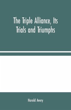 The Triple Alliance, Its Trials and Triumphs - Avery, Harold