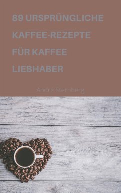 89 URSPRÜNGLICHE KAFFEE-REZEPTE FÜR KAFFEELIEBHABER (eBook, ePUB) - Sternberg, Andre