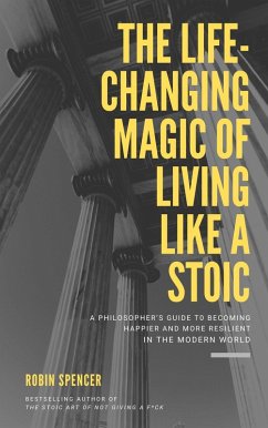 The Life-Changing Magic of Living Like a Stoic: A Philosopher's Guide to Becoming Happier and More Resilient in the Modern World (eBook, ePUB) - Spencer, Robin