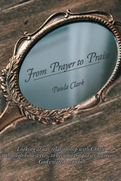 From Prayer to Praise: Looking at our relationship with Christ through honest eyes to become the prayer warriors God created us to be - Clark, Paula