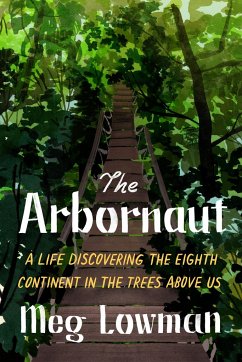 The Arbornaut: A Life Discovering the Eighth Continent in the Trees Above Us - Lowman, Meg