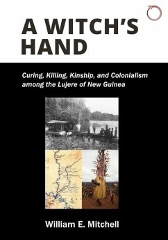 A Witch`s Hand - Curing, Killing, Kinship, and Colonialism among the Lujere of New Guinea`s Upper Sepik River Basin - Mitchell, William E