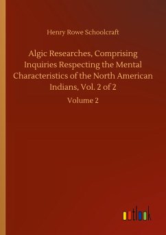 Algic Researches, Comprising Inquiries Respecting the Mental Characteristics of the North American Indians, Vol. 2 of 2