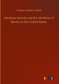 Abraham Lincoln and the Abolition of Slavery in the United States - Leland, Charles Godfrey