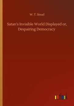 Satan¿s Invisible World Displayed or, Despairing Democracy - Stead, W. T.