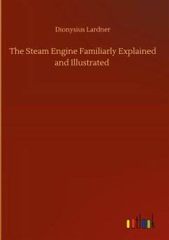 The Steam Engine Familiarly Explained and Illustrated - Lardner, Dionysius