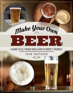 Make Your Own Beer: A Guide to All Things Beer and How to Brew It Yourself - Shepherd, John