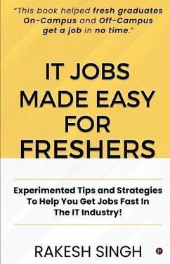 IT Jobs Made Easy For Freshers: Experimented Tips and Strategies To Help You Get Jobs Fast In The IT Industry! - Rakesh Singh