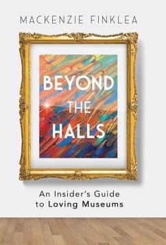 Beyond the Halls: An Insider's Guide to Loving Museums - Finklea, MacKenzie