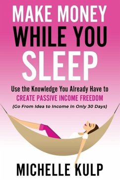 Make Money While You Sleep: Use the Knowledge You Already Have to Create Passive Income Freedom (Go From Idea to Income In Only 30 Days) - Kulp, Michelle