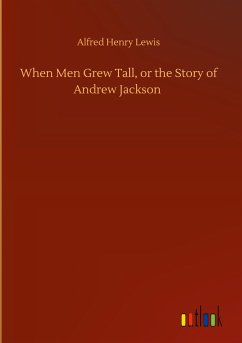 When Men Grew Tall, or the Story of Andrew Jackson - Lewis, Alfred Henry