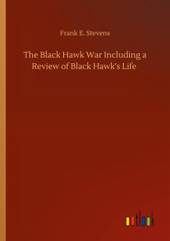 The Black Hawk War Including a Review of Black Hawk¿s Life - Stevens, Frank E.