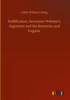 Nullification, Secession Webster¿s Argument and the Kentucky and Virginia - Loring, Caleb William