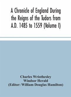 A Chronicle of England During the Reigns of the Tudors from A.D. 1485 to 1559 (Volume I) - Wriothesley, Charles; Herald, Windsor