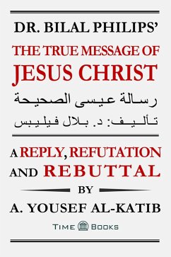 Dr. Bilal Philips' The True Message of Jesus Christ: A Reply, Refutation and Rebuttal (Reply, Refutation and Rebuttal Series, #7) (eBook, ePUB) - Al-Katib, A. Yousef