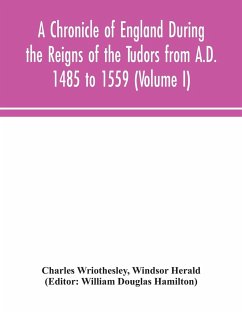 A Chronicle of England During the Reigns of the Tudors from A.D. 1485 to 1559 (Volume I) - Wriothesley, Charles; Herald, Windsor